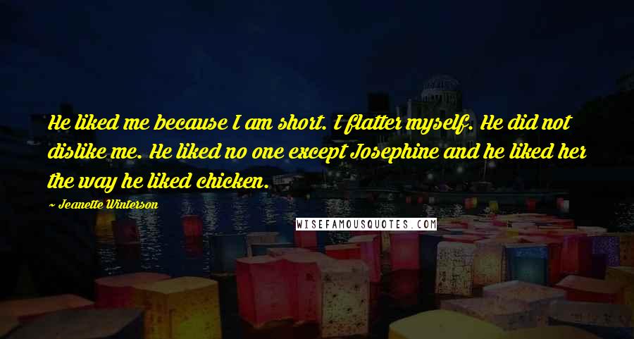 Jeanette Winterson Quotes: He liked me because I am short. I flatter myself. He did not dislike me. He liked no one except Josephine and he liked her the way he liked chicken.