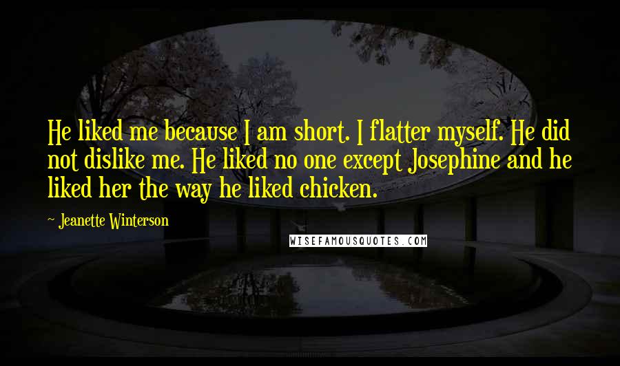 Jeanette Winterson Quotes: He liked me because I am short. I flatter myself. He did not dislike me. He liked no one except Josephine and he liked her the way he liked chicken.