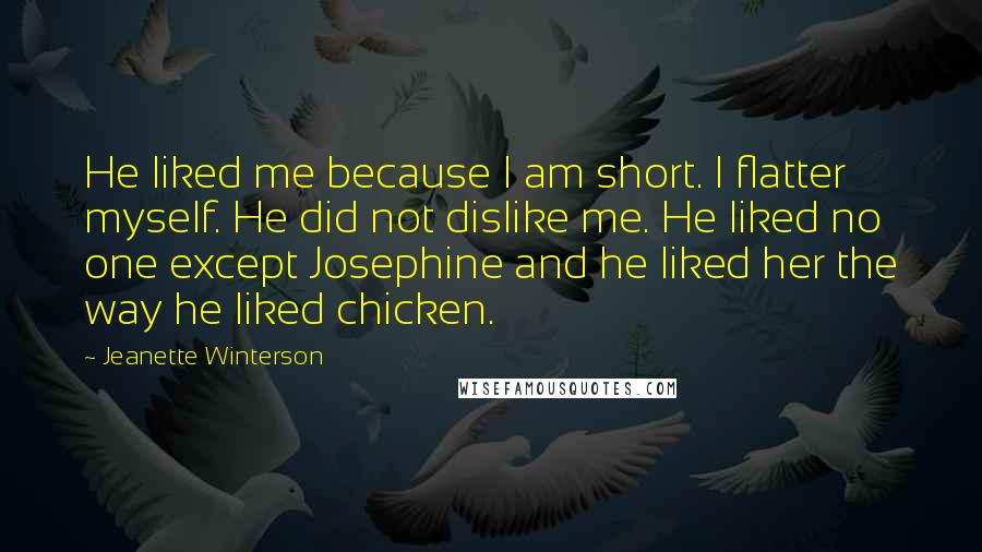 Jeanette Winterson Quotes: He liked me because I am short. I flatter myself. He did not dislike me. He liked no one except Josephine and he liked her the way he liked chicken.