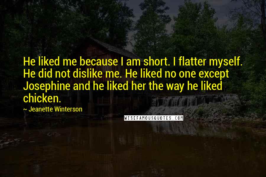 Jeanette Winterson Quotes: He liked me because I am short. I flatter myself. He did not dislike me. He liked no one except Josephine and he liked her the way he liked chicken.