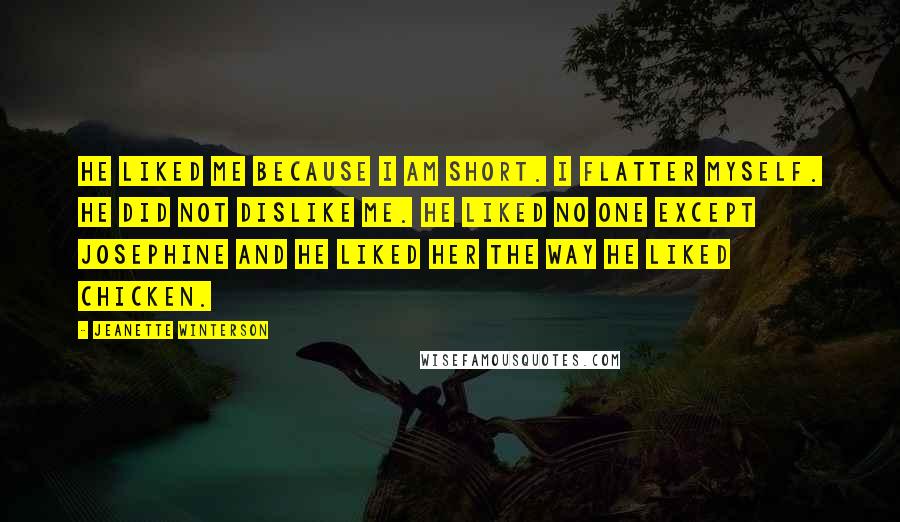 Jeanette Winterson Quotes: He liked me because I am short. I flatter myself. He did not dislike me. He liked no one except Josephine and he liked her the way he liked chicken.