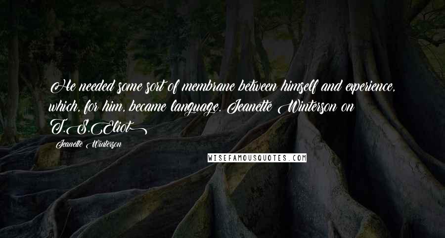 Jeanette Winterson Quotes: He needed some sort of membrane between himself and experience, which, for him, became language.(Jeanette Winterson on T.S.Eliot)