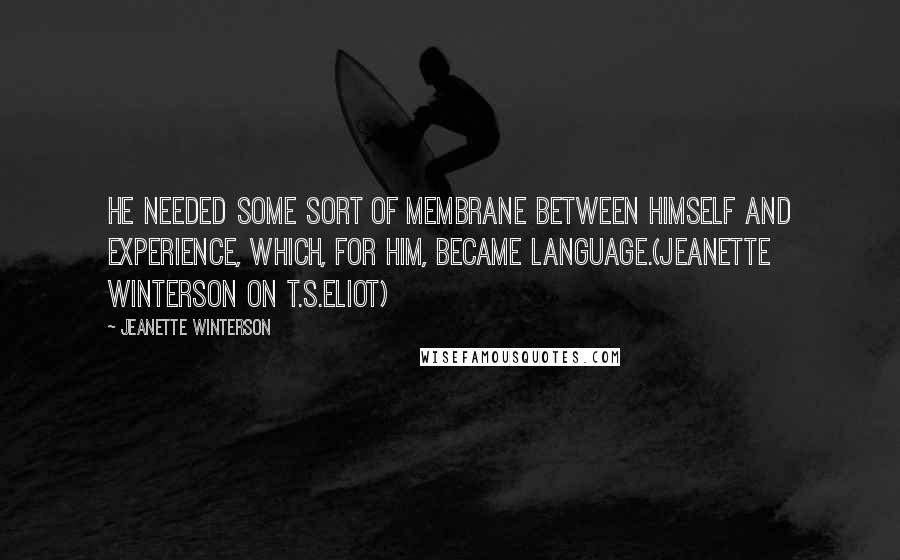 Jeanette Winterson Quotes: He needed some sort of membrane between himself and experience, which, for him, became language.(Jeanette Winterson on T.S.Eliot)