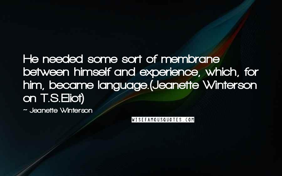 Jeanette Winterson Quotes: He needed some sort of membrane between himself and experience, which, for him, became language.(Jeanette Winterson on T.S.Eliot)