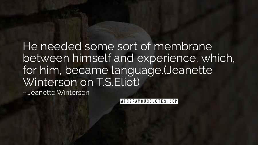 Jeanette Winterson Quotes: He needed some sort of membrane between himself and experience, which, for him, became language.(Jeanette Winterson on T.S.Eliot)