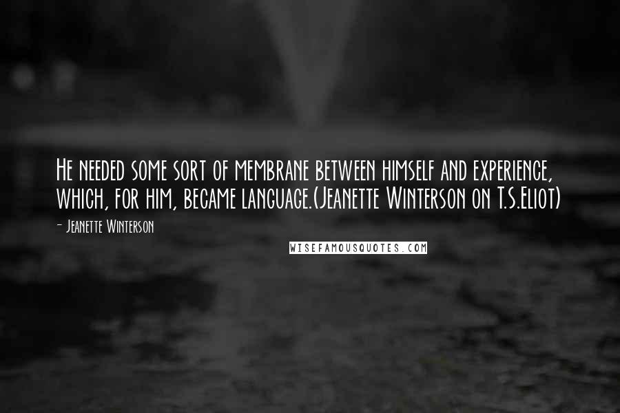 Jeanette Winterson Quotes: He needed some sort of membrane between himself and experience, which, for him, became language.(Jeanette Winterson on T.S.Eliot)