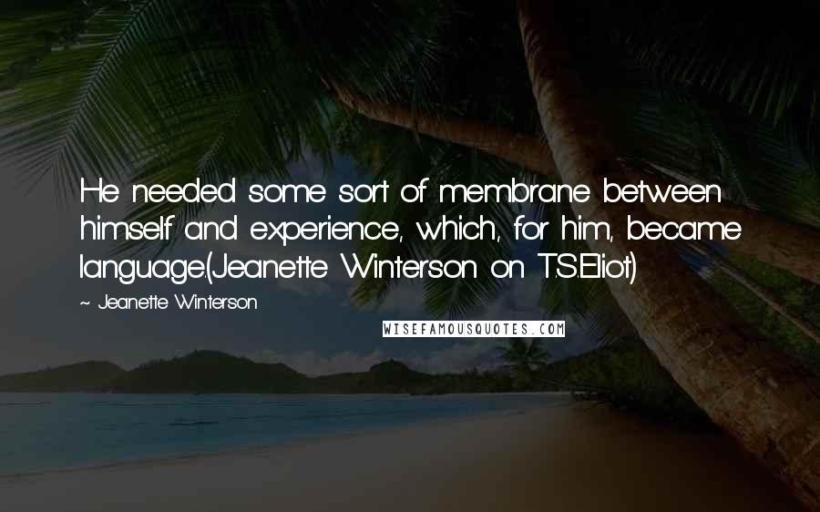 Jeanette Winterson Quotes: He needed some sort of membrane between himself and experience, which, for him, became language.(Jeanette Winterson on T.S.Eliot)