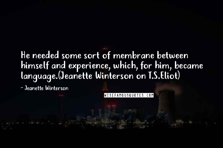 Jeanette Winterson Quotes: He needed some sort of membrane between himself and experience, which, for him, became language.(Jeanette Winterson on T.S.Eliot)