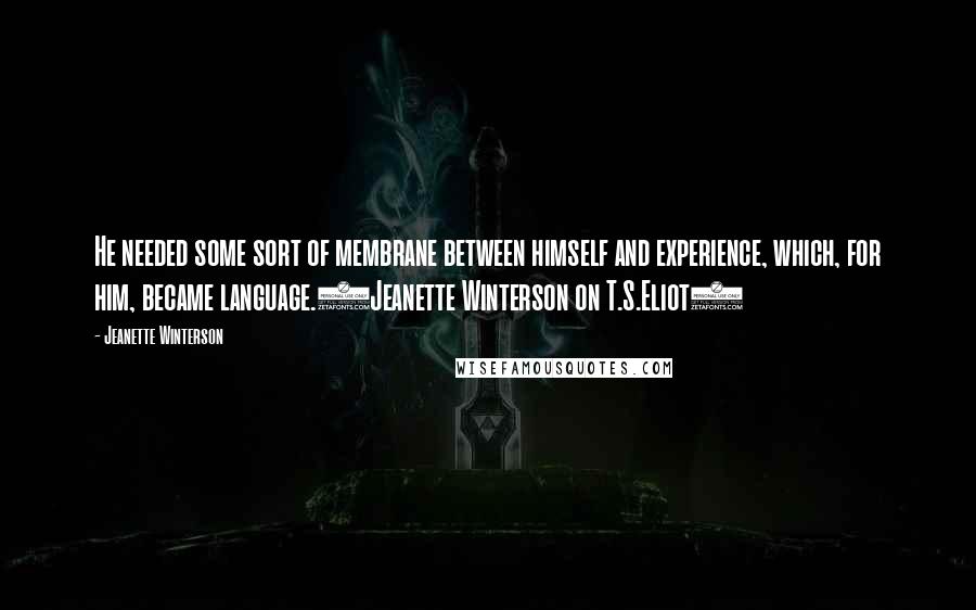 Jeanette Winterson Quotes: He needed some sort of membrane between himself and experience, which, for him, became language.(Jeanette Winterson on T.S.Eliot)