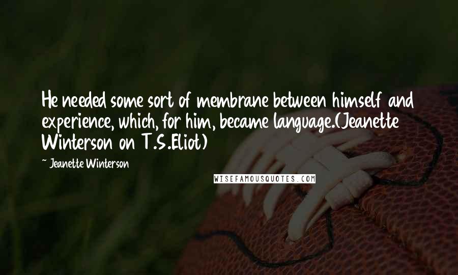 Jeanette Winterson Quotes: He needed some sort of membrane between himself and experience, which, for him, became language.(Jeanette Winterson on T.S.Eliot)