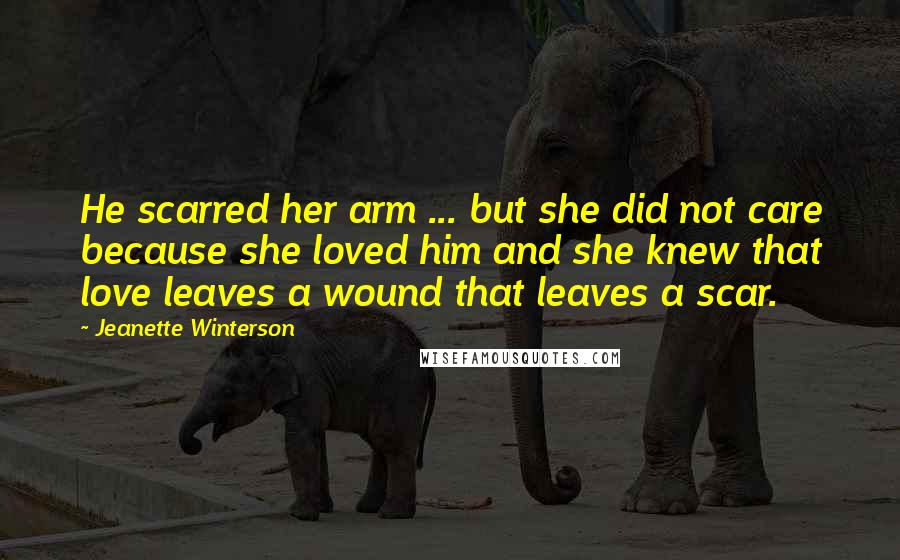 Jeanette Winterson Quotes: He scarred her arm ... but she did not care because she loved him and she knew that love leaves a wound that leaves a scar.