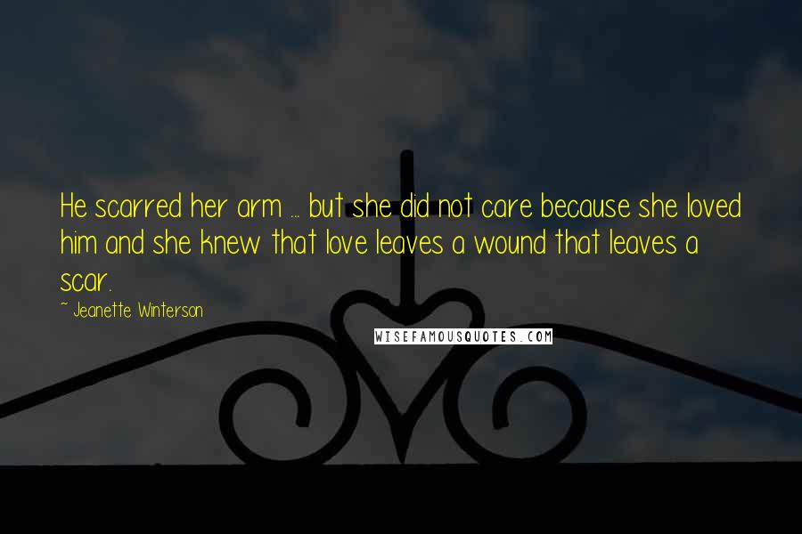 Jeanette Winterson Quotes: He scarred her arm ... but she did not care because she loved him and she knew that love leaves a wound that leaves a scar.