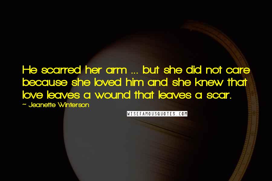 Jeanette Winterson Quotes: He scarred her arm ... but she did not care because she loved him and she knew that love leaves a wound that leaves a scar.