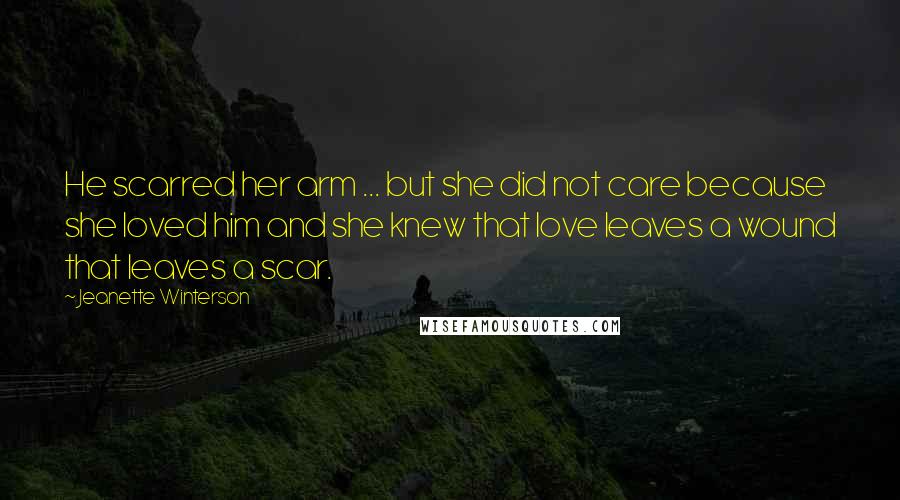 Jeanette Winterson Quotes: He scarred her arm ... but she did not care because she loved him and she knew that love leaves a wound that leaves a scar.