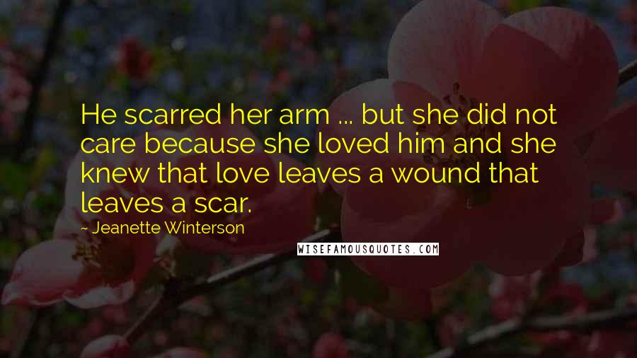 Jeanette Winterson Quotes: He scarred her arm ... but she did not care because she loved him and she knew that love leaves a wound that leaves a scar.