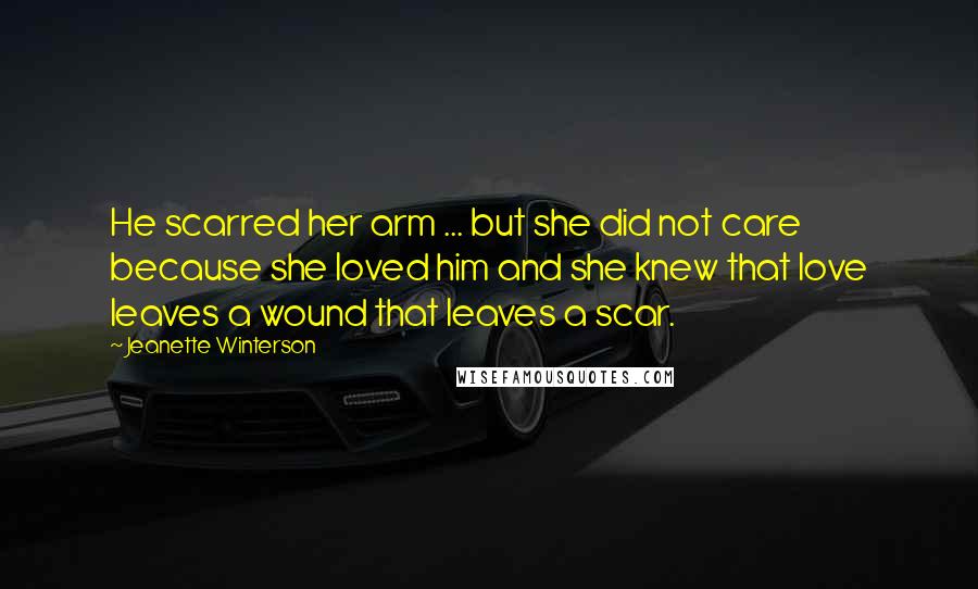 Jeanette Winterson Quotes: He scarred her arm ... but she did not care because she loved him and she knew that love leaves a wound that leaves a scar.