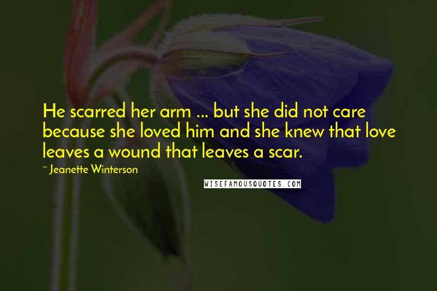 Jeanette Winterson Quotes: He scarred her arm ... but she did not care because she loved him and she knew that love leaves a wound that leaves a scar.