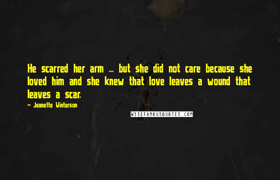 Jeanette Winterson Quotes: He scarred her arm ... but she did not care because she loved him and she knew that love leaves a wound that leaves a scar.