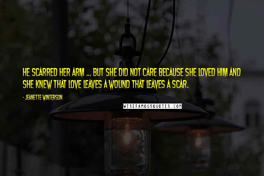 Jeanette Winterson Quotes: He scarred her arm ... but she did not care because she loved him and she knew that love leaves a wound that leaves a scar.