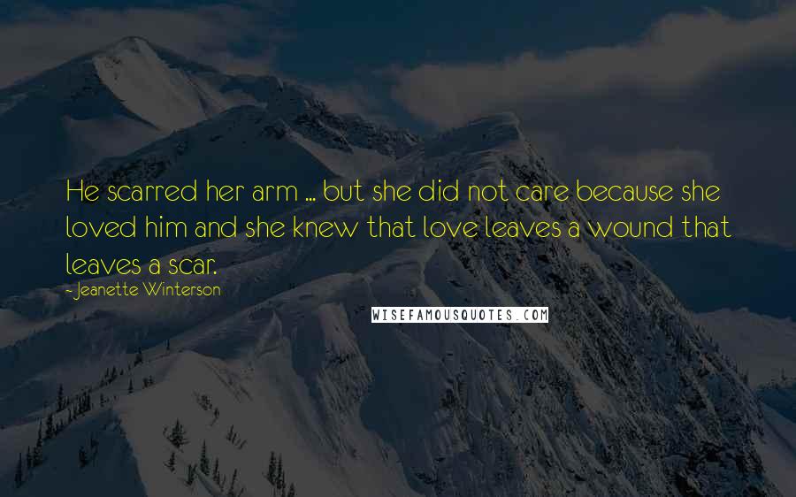 Jeanette Winterson Quotes: He scarred her arm ... but she did not care because she loved him and she knew that love leaves a wound that leaves a scar.