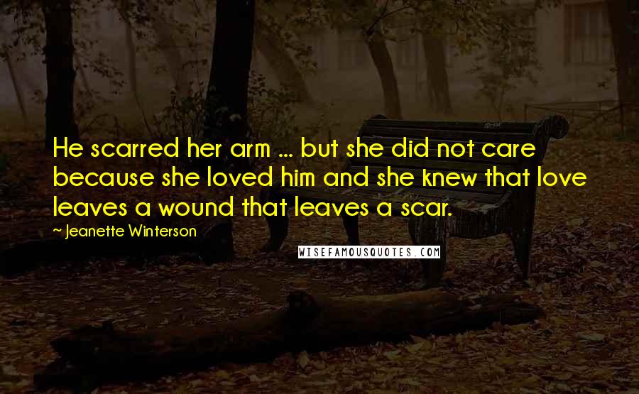 Jeanette Winterson Quotes: He scarred her arm ... but she did not care because she loved him and she knew that love leaves a wound that leaves a scar.