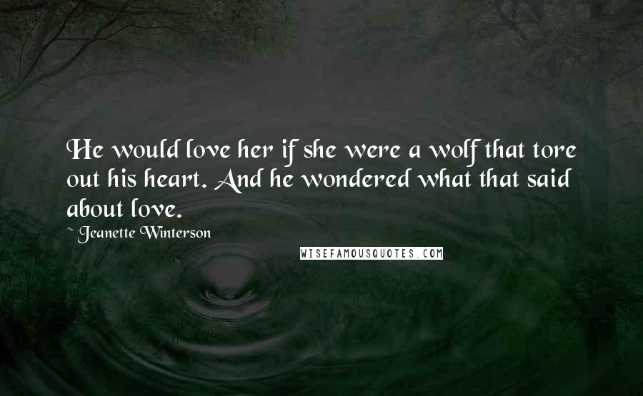 Jeanette Winterson Quotes: He would love her if she were a wolf that tore out his heart. And he wondered what that said about love.