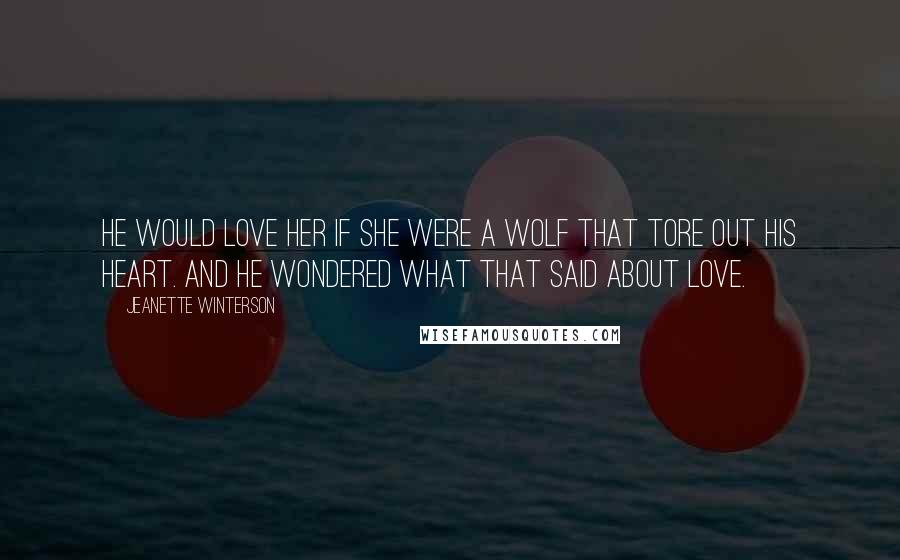 Jeanette Winterson Quotes: He would love her if she were a wolf that tore out his heart. And he wondered what that said about love.