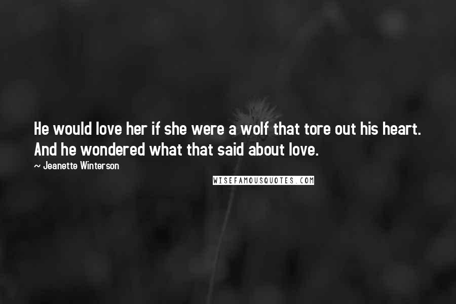 Jeanette Winterson Quotes: He would love her if she were a wolf that tore out his heart. And he wondered what that said about love.
