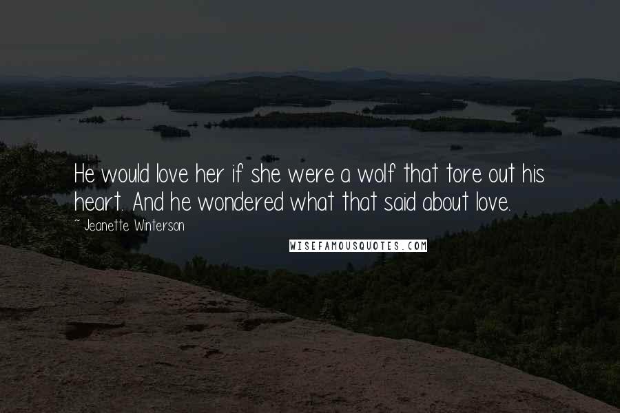 Jeanette Winterson Quotes: He would love her if she were a wolf that tore out his heart. And he wondered what that said about love.