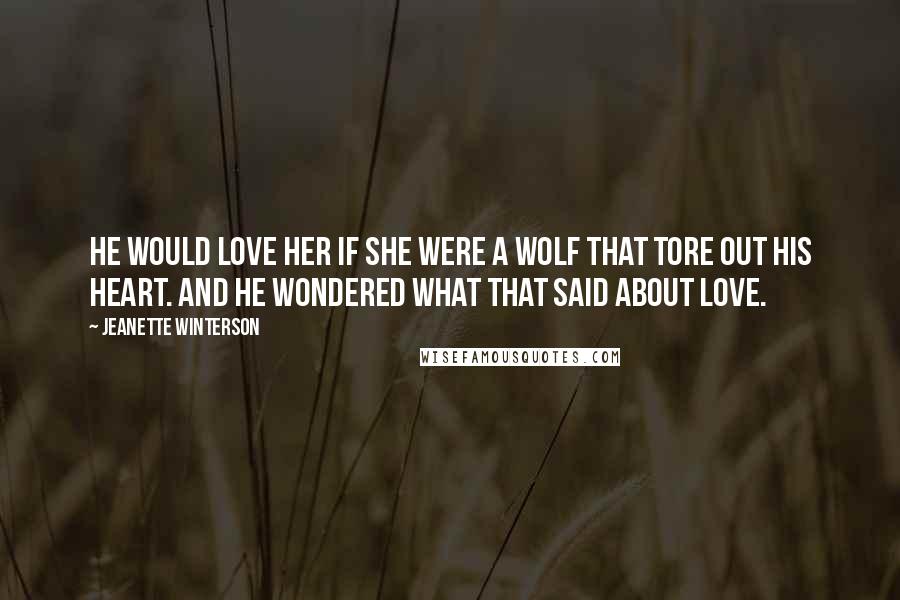 Jeanette Winterson Quotes: He would love her if she were a wolf that tore out his heart. And he wondered what that said about love.