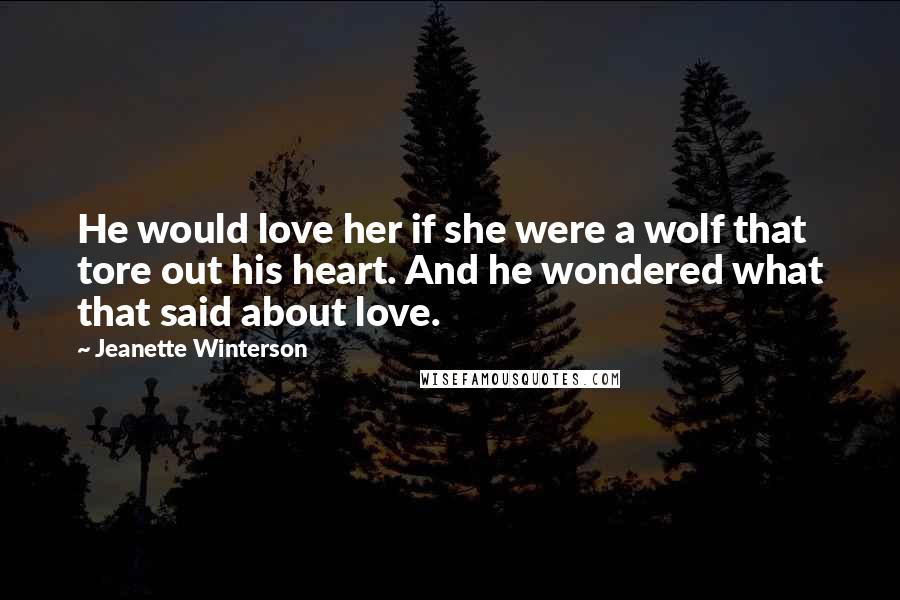 Jeanette Winterson Quotes: He would love her if she were a wolf that tore out his heart. And he wondered what that said about love.