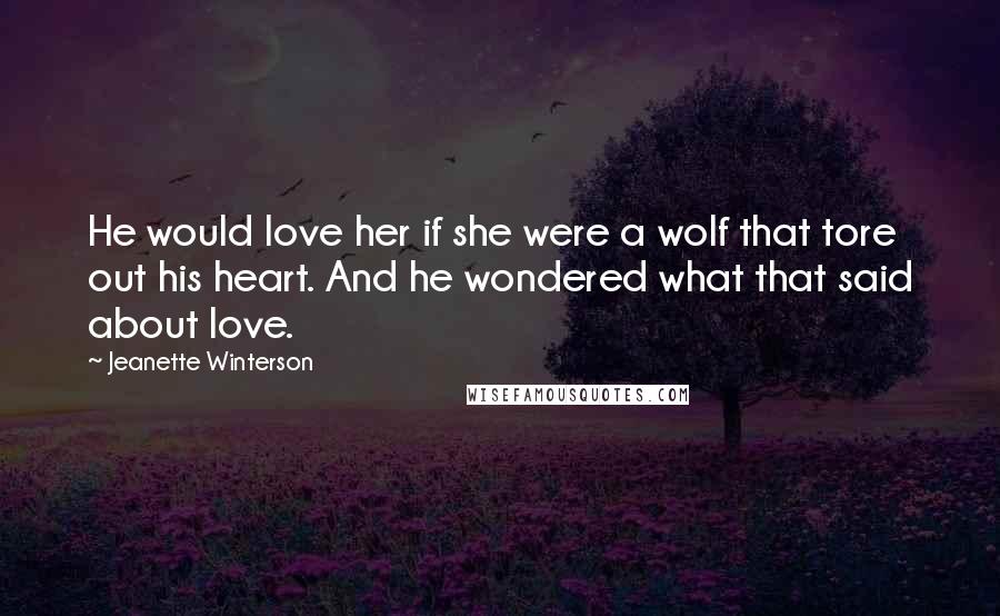 Jeanette Winterson Quotes: He would love her if she were a wolf that tore out his heart. And he wondered what that said about love.