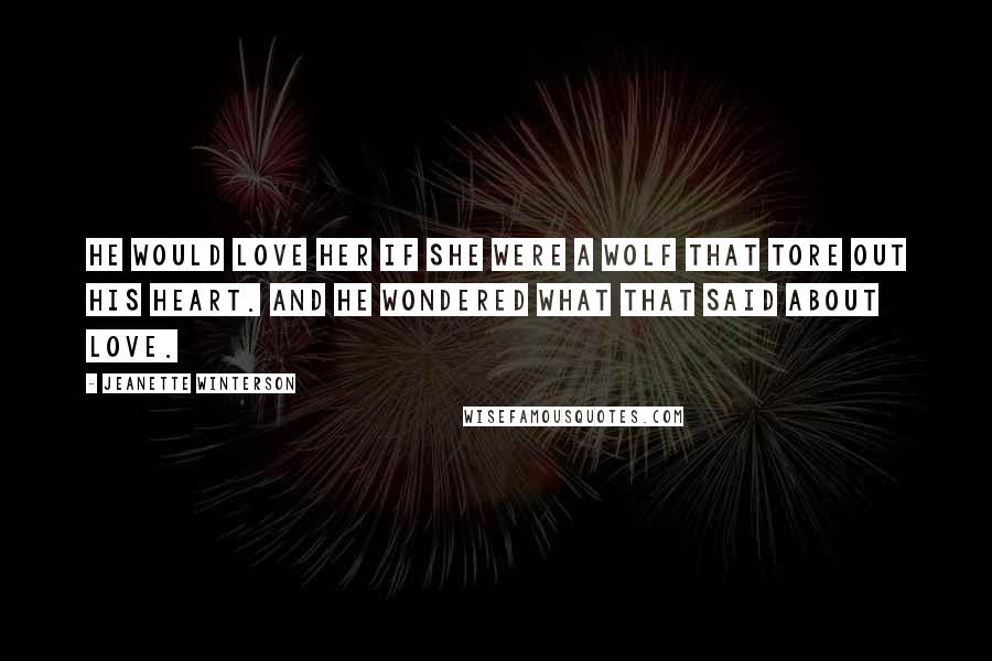 Jeanette Winterson Quotes: He would love her if she were a wolf that tore out his heart. And he wondered what that said about love.