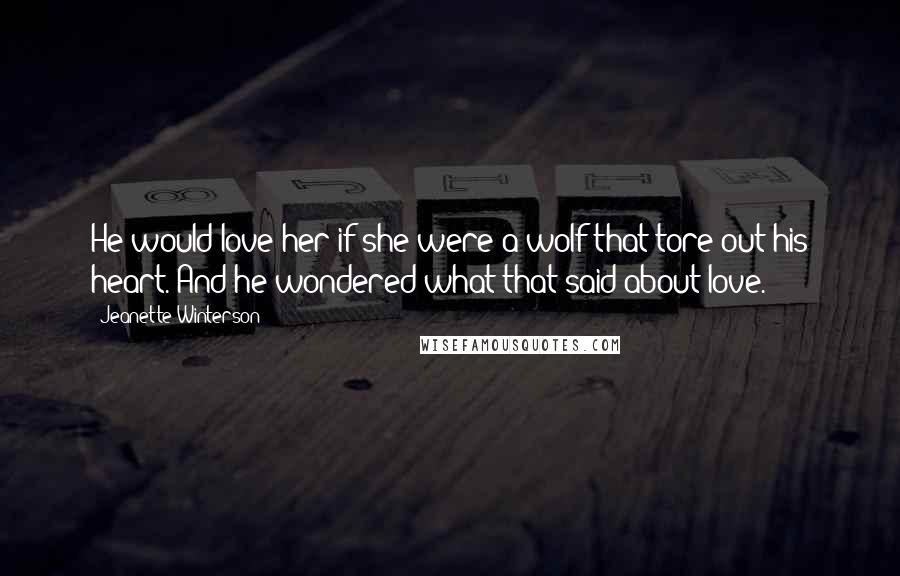 Jeanette Winterson Quotes: He would love her if she were a wolf that tore out his heart. And he wondered what that said about love.