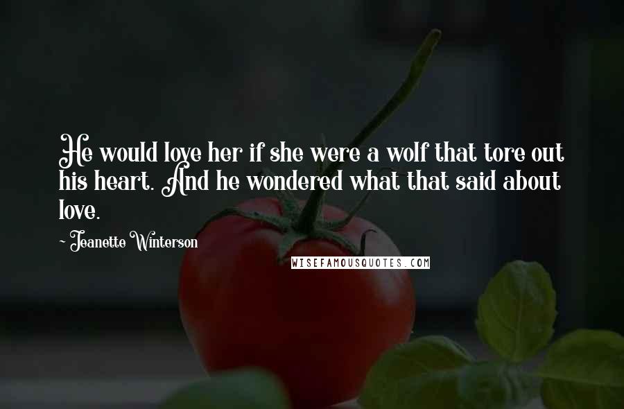 Jeanette Winterson Quotes: He would love her if she were a wolf that tore out his heart. And he wondered what that said about love.