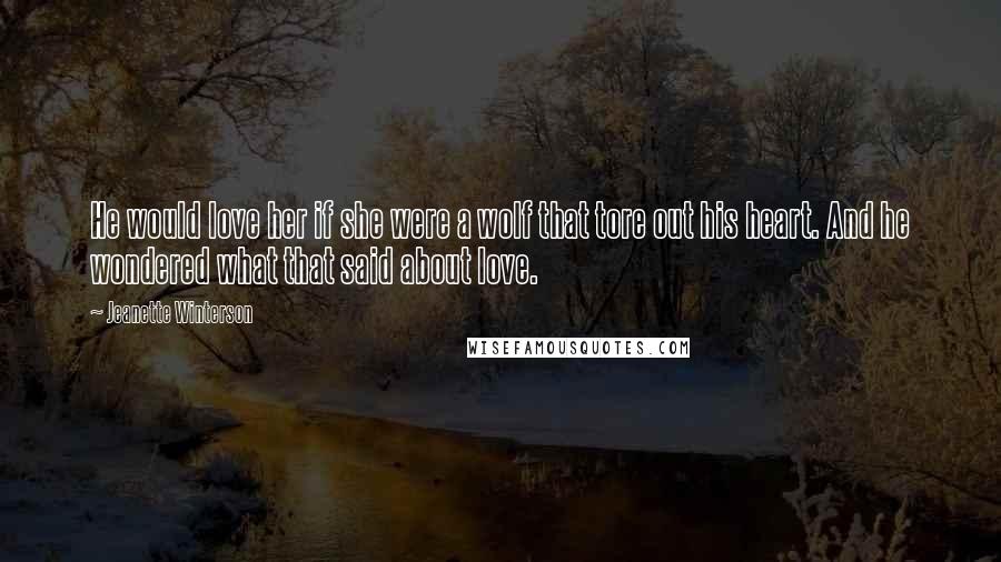 Jeanette Winterson Quotes: He would love her if she were a wolf that tore out his heart. And he wondered what that said about love.