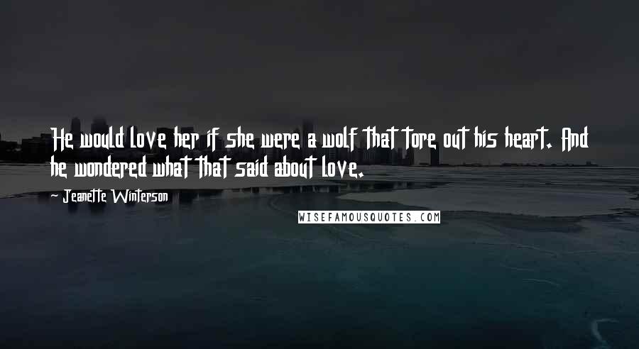 Jeanette Winterson Quotes: He would love her if she were a wolf that tore out his heart. And he wondered what that said about love.