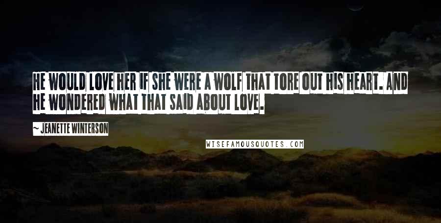 Jeanette Winterson Quotes: He would love her if she were a wolf that tore out his heart. And he wondered what that said about love.