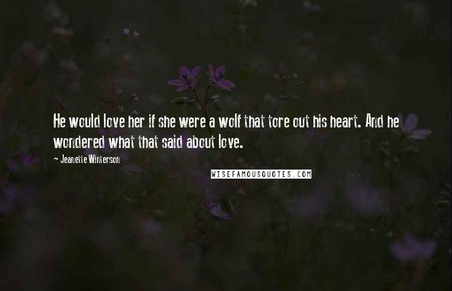 Jeanette Winterson Quotes: He would love her if she were a wolf that tore out his heart. And he wondered what that said about love.