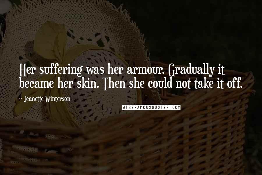 Jeanette Winterson Quotes: Her suffering was her armour. Gradually it became her skin. Then she could not take it off.