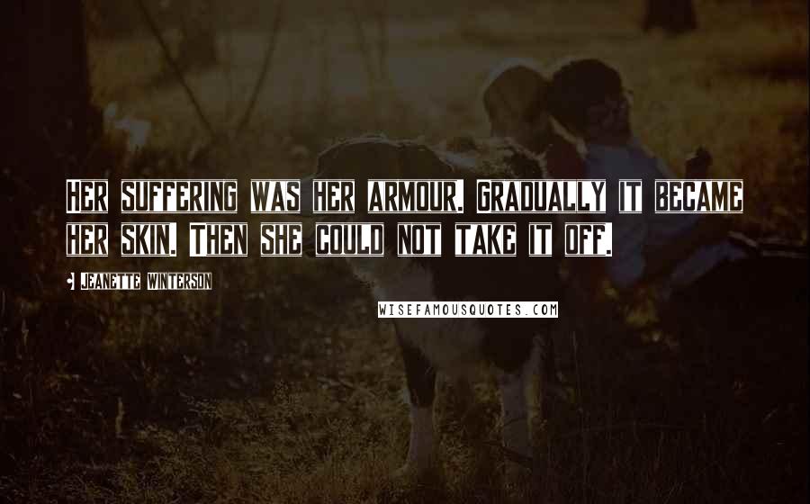 Jeanette Winterson Quotes: Her suffering was her armour. Gradually it became her skin. Then she could not take it off.
