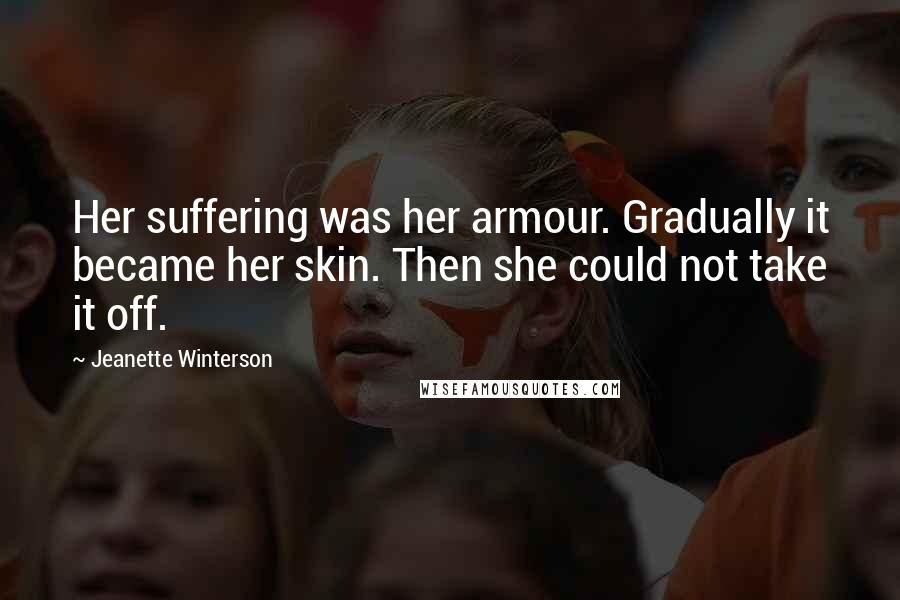 Jeanette Winterson Quotes: Her suffering was her armour. Gradually it became her skin. Then she could not take it off.