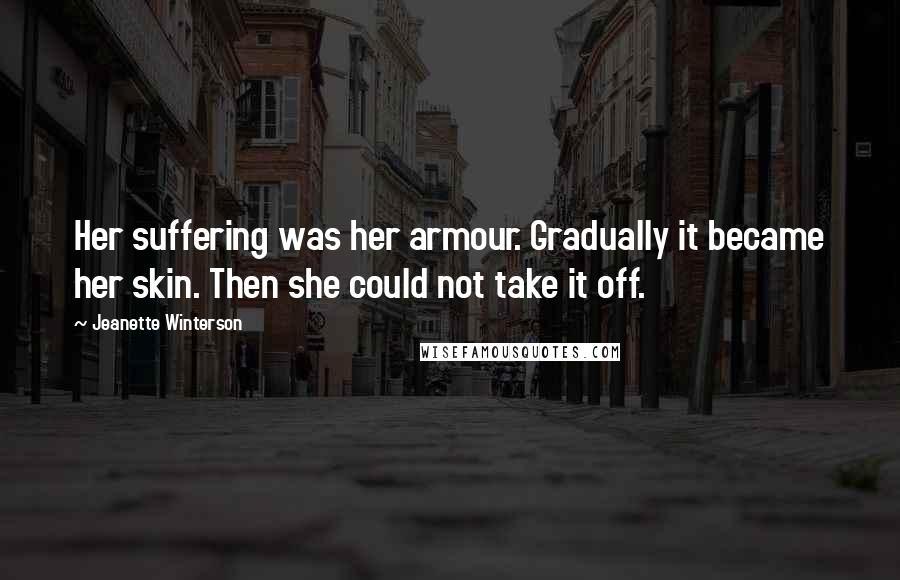 Jeanette Winterson Quotes: Her suffering was her armour. Gradually it became her skin. Then she could not take it off.