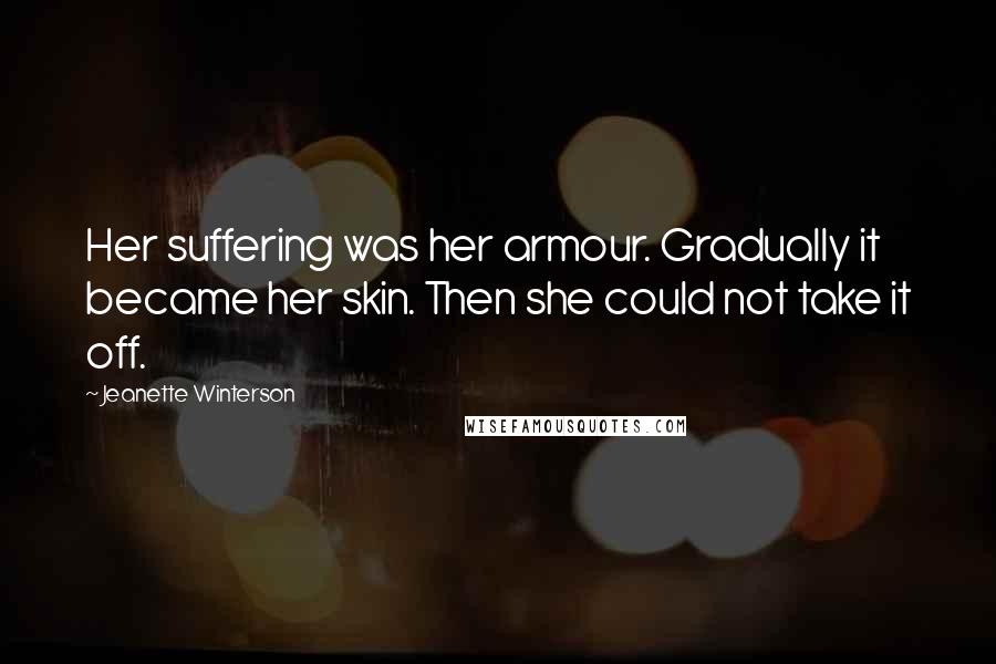 Jeanette Winterson Quotes: Her suffering was her armour. Gradually it became her skin. Then she could not take it off.