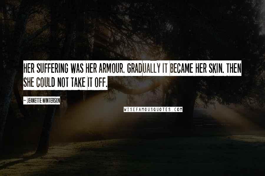 Jeanette Winterson Quotes: Her suffering was her armour. Gradually it became her skin. Then she could not take it off.