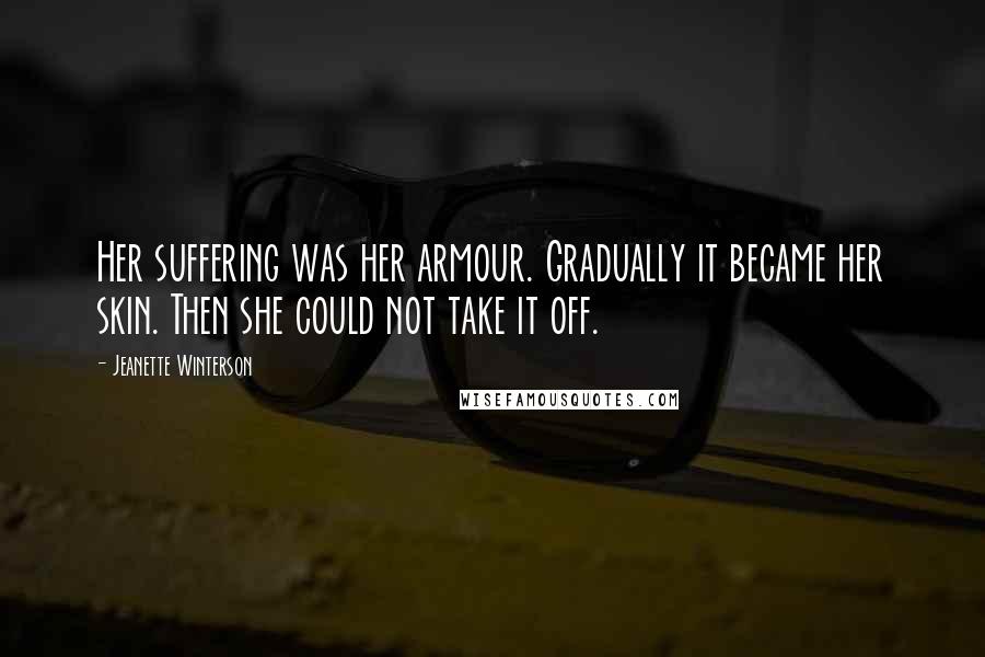 Jeanette Winterson Quotes: Her suffering was her armour. Gradually it became her skin. Then she could not take it off.