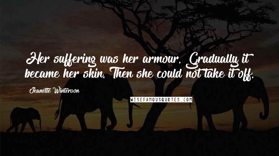 Jeanette Winterson Quotes: Her suffering was her armour. Gradually it became her skin. Then she could not take it off.