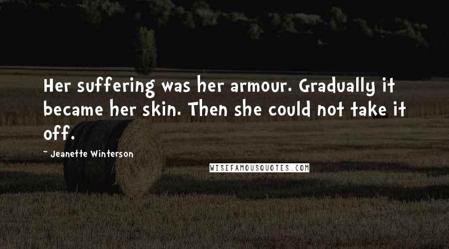 Jeanette Winterson Quotes: Her suffering was her armour. Gradually it became her skin. Then she could not take it off.