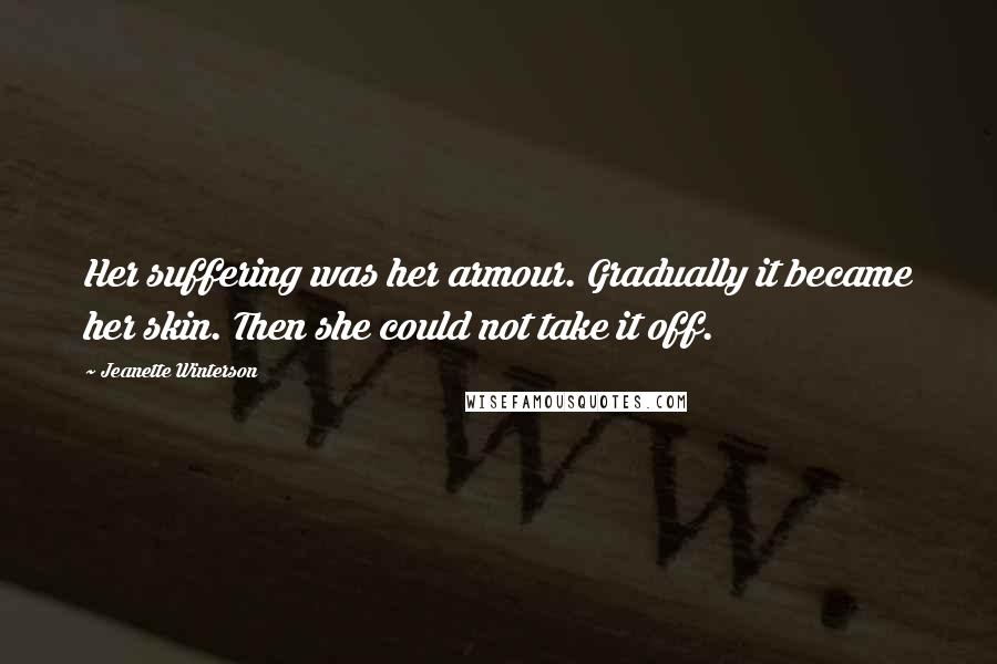 Jeanette Winterson Quotes: Her suffering was her armour. Gradually it became her skin. Then she could not take it off.