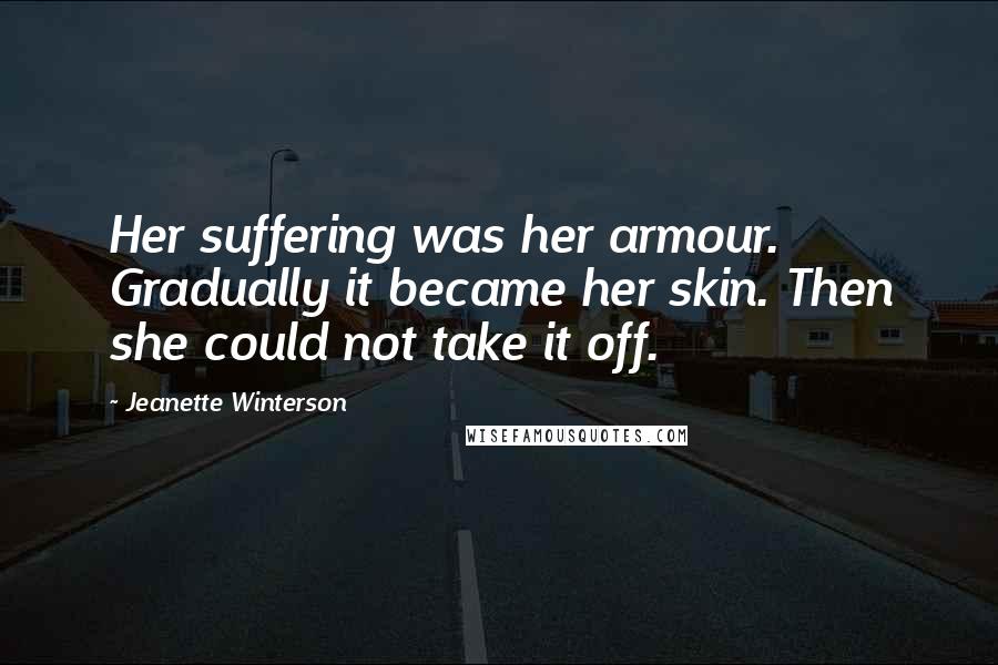 Jeanette Winterson Quotes: Her suffering was her armour. Gradually it became her skin. Then she could not take it off.